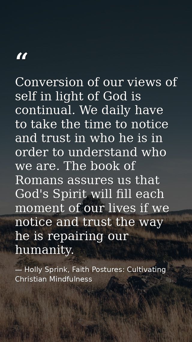 Conversion of our views of self in light of God is continual. We daily have to take the time to notice and trust in who  — Holly Sprink, Faith Postures: Cultivating Christian Mindfulness