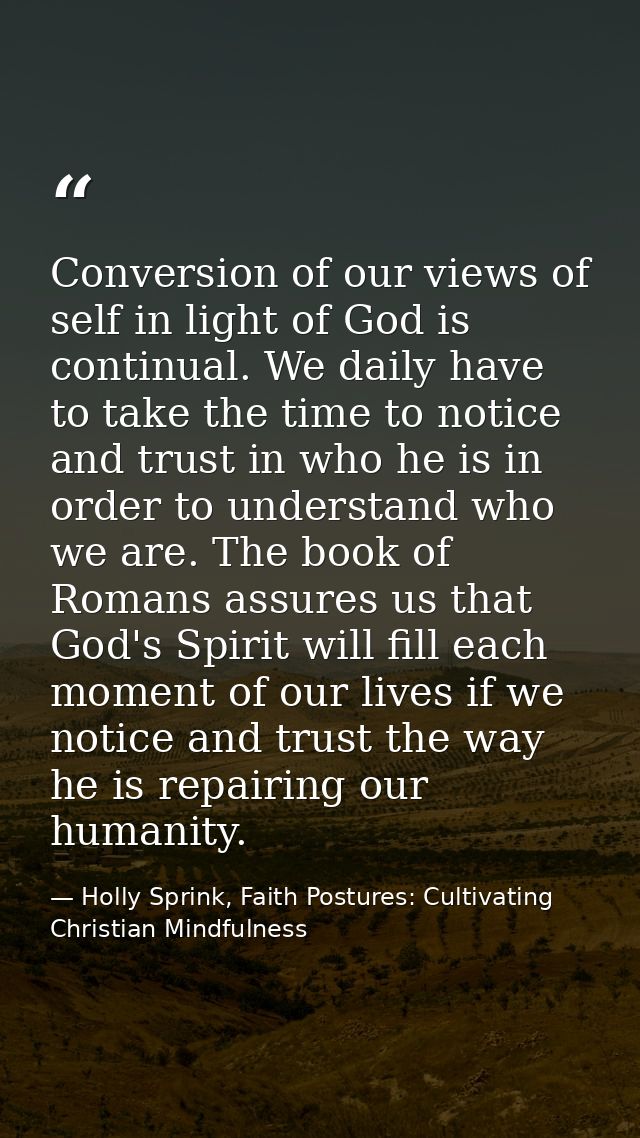Conversion of our views of self in light of God is continual. We daily have to take the time to notice and trust in who  — Holly Sprink, Faith Postures: Cultivating Christian Mindfulness