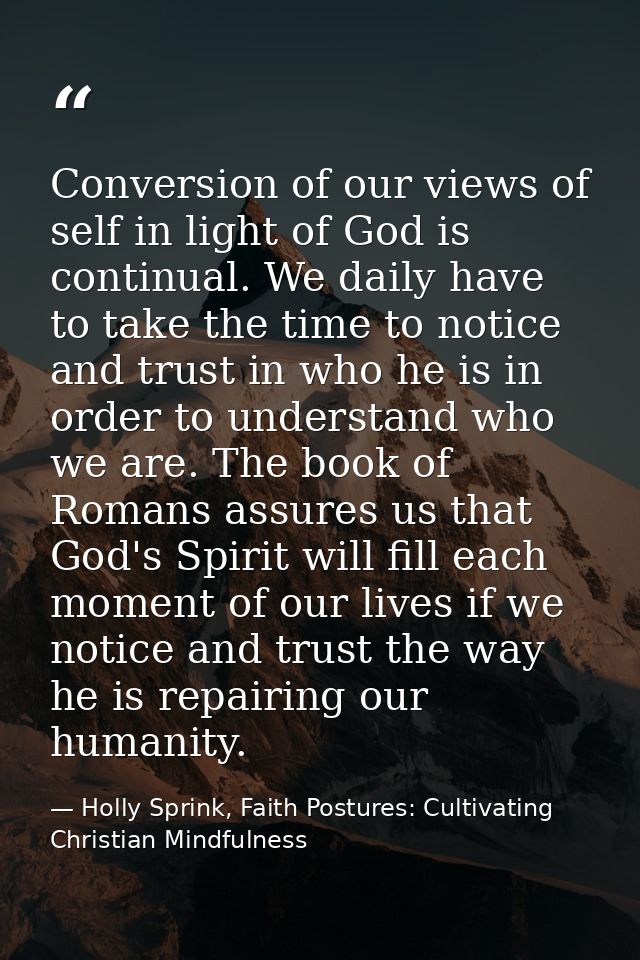 Conversion of our views of self in light of God is continual. We daily have to take the time to notice and trust in who  — Holly Sprink, Faith Postures: Cultivating Christian Mindfulness