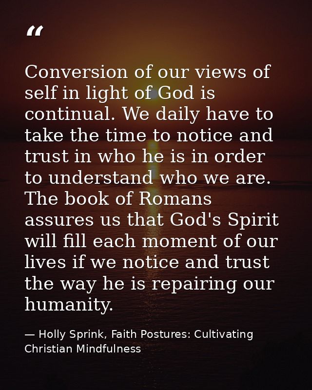 Conversion of our views of self in light of God is continual. We daily have to take the time to notice and trust in who  — Holly Sprink, Faith Postures: Cultivating Christian Mindfulness