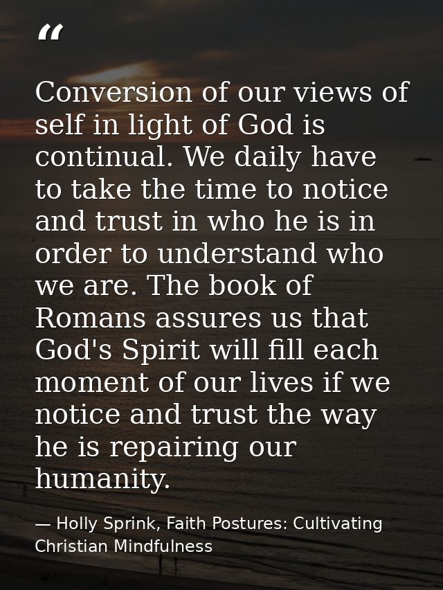 Conversion of our views of self in light of God is continual. We daily have to take the time to notice and trust in who  — Holly Sprink, Faith Postures: Cultivating Christian Mindfulness