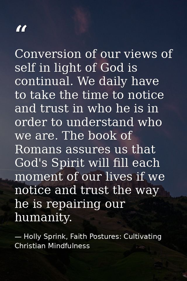 Conversion of our views of self in light of God is continual. We daily have to take the time to notice and trust in who  — Holly Sprink, Faith Postures: Cultivating Christian Mindfulness