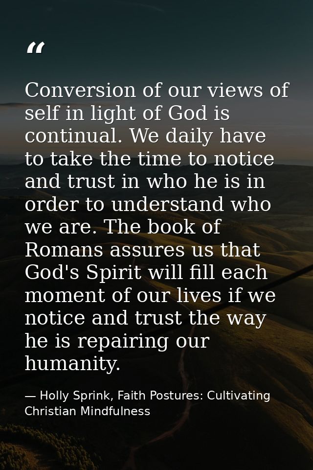 Conversion of our views of self in light of God is continual. We daily have to take the time to notice and trust in who  — Holly Sprink, Faith Postures: Cultivating Christian Mindfulness