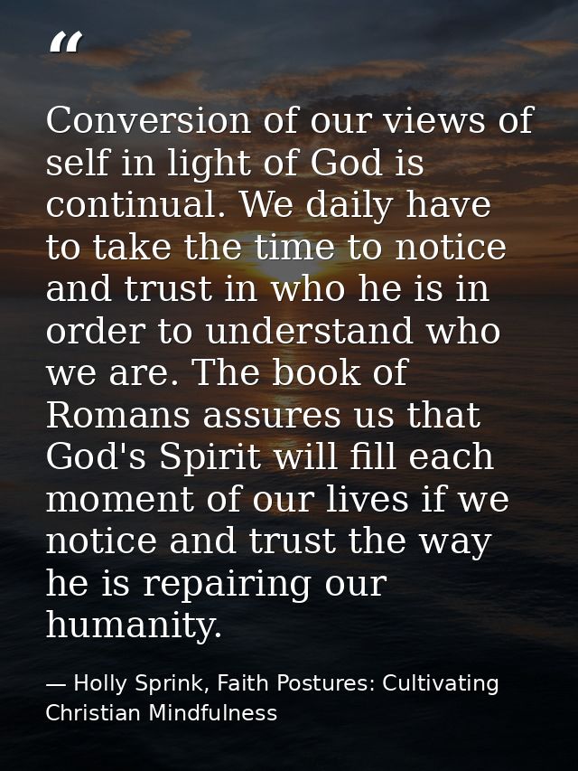 Conversion of our views of self in light of God is continual. We daily have to take the time to notice and trust in who  — Holly Sprink, Faith Postures: Cultivating Christian Mindfulness