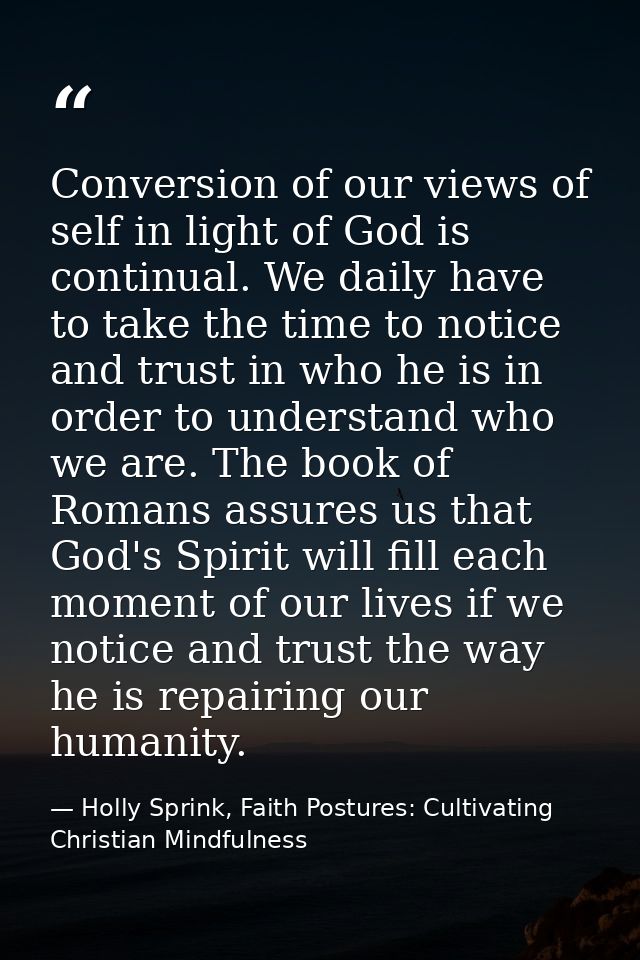 Conversion of our views of self in light of God is continual. We daily have to take the time to notice and trust in who  — Holly Sprink, Faith Postures: Cultivating Christian Mindfulness