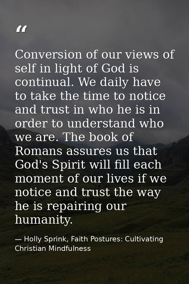 Conversion of our views of self in light of God is continual. We daily have to take the time to notice and trust in who  — Holly Sprink, Faith Postures: Cultivating Christian Mindfulness