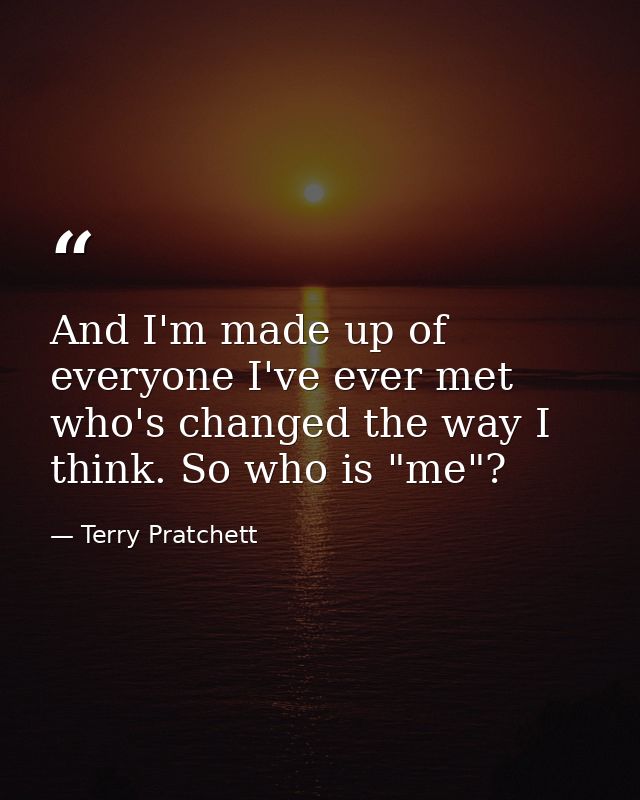 And I'm made up of everyone I've ever met who's changed the way I think. So who is "me"? — Terry Pratchett