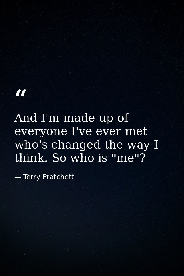 And I'm made up of everyone I've ever met who's changed the way I think. So who is "me"? — Terry Pratchett