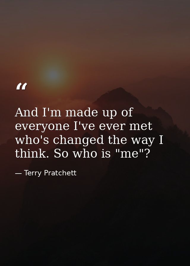 And I'm made up of everyone I've ever met who's changed the way I think. So who is "me"? — Terry Pratchett