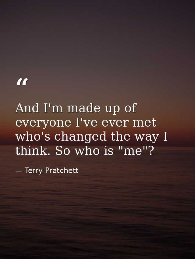 And I'm made up of everyone I've ever met who's changed the way I think. So who is "me"? — Terry Pratchett