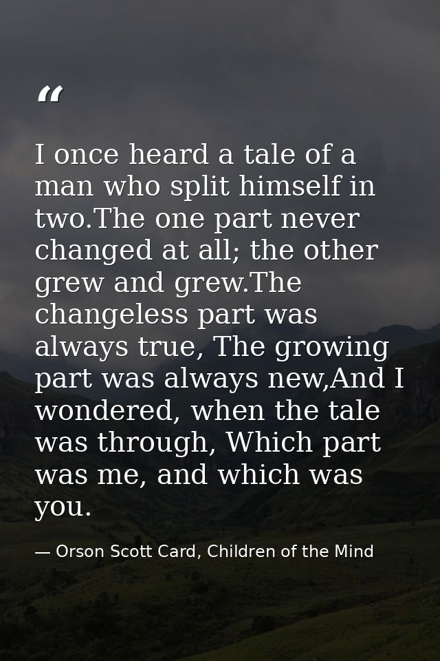 I once heard a tale of a man who split himself in two.The one part never changed at all; the other grew and grew.The cha — Orson Scott Card, Children of the Mind