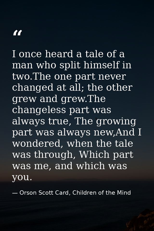 I once heard a tale of a man who split himself in two.The one part never changed at all; the other grew and grew.The cha — Orson Scott Card, Children of the Mind