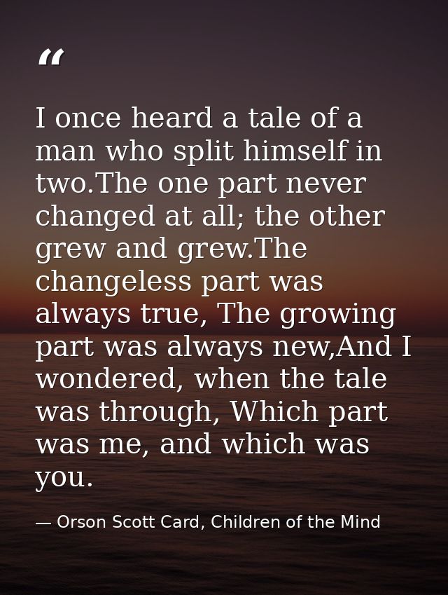 I once heard a tale of a man who split himself in two.The one part never changed at all; the other grew and grew.The cha — Orson Scott Card, Children of the Mind