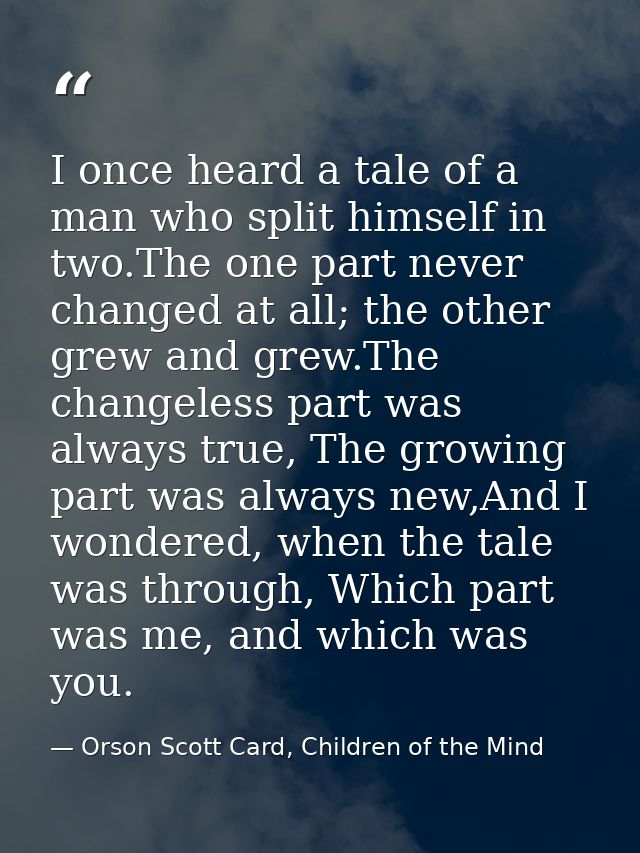 I once heard a tale of a man who split himself in two.The one part never changed at all; the other grew and grew.The cha — Orson Scott Card, Children of the Mind