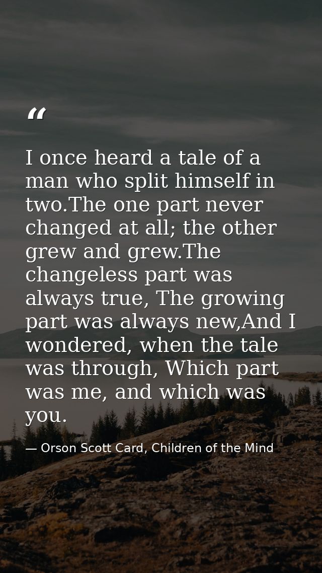I once heard a tale of a man who split himself in two.The one part never changed at all; the other grew and grew.The cha — Orson Scott Card, Children of the Mind