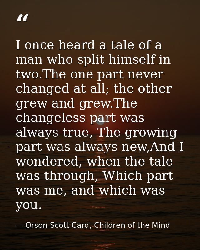 I once heard a tale of a man who split himself in two.The one part never changed at all; the other grew and grew.The cha — Orson Scott Card, Children of the Mind