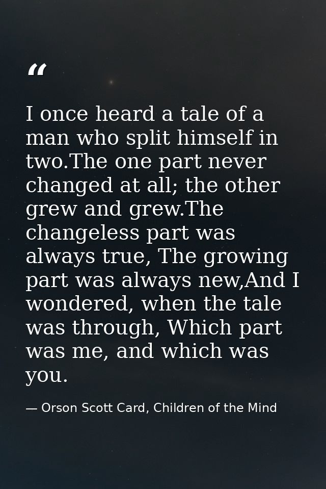 I once heard a tale of a man who split himself in two.The one part never changed at all; the other grew and grew.The cha — Orson Scott Card, Children of the Mind