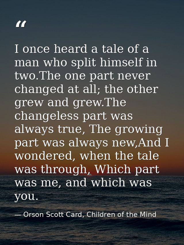 I once heard a tale of a man who split himself in two.The one part never changed at all; the other grew and grew.The cha — Orson Scott Card, Children of the Mind