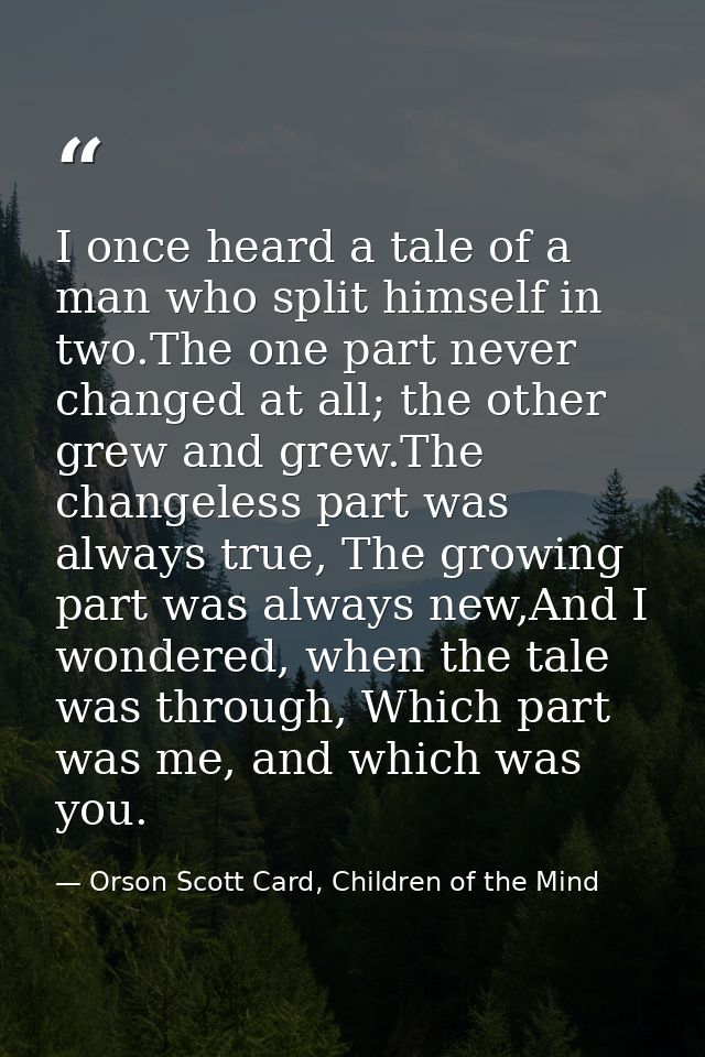 I once heard a tale of a man who split himself in two.The one part never changed at all; the other grew and grew.The cha — Orson Scott Card, Children of the Mind