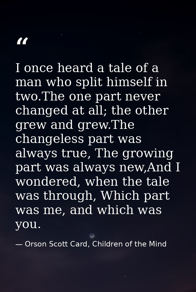 I once heard a tale of a man who split himself in two.The one part never changed at all; the other grew and grew.The cha — Orson Scott Card, Children of the Mind