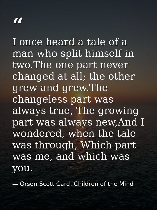 I once heard a tale of a man who split himself in two.The one part never changed at all; the other grew and grew.The cha — Orson Scott Card, Children of the Mind