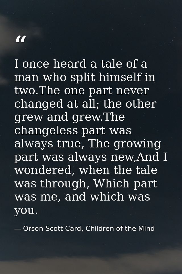 I once heard a tale of a man who split himself in two.The one part never changed at all; the other grew and grew.The cha — Orson Scott Card, Children of the Mind