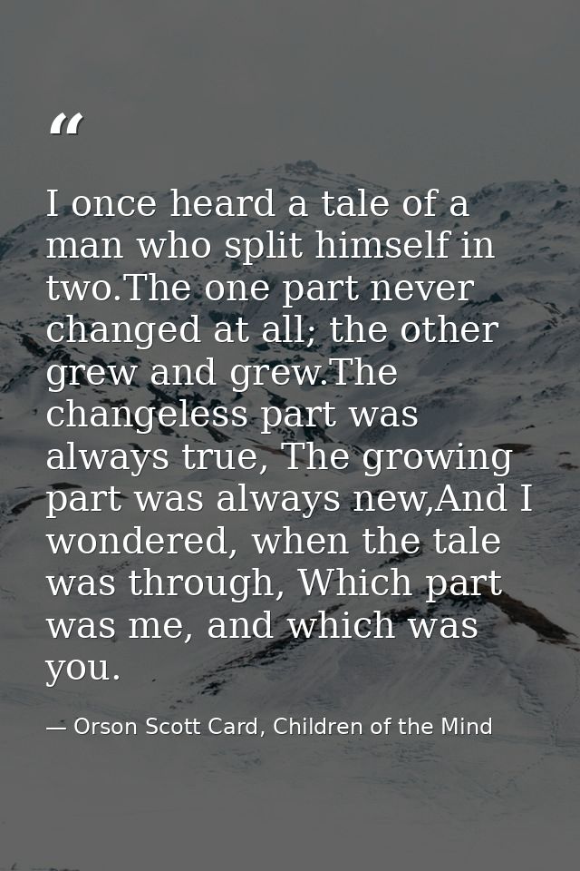 I once heard a tale of a man who split himself in two.The one part never changed at all; the other grew and grew.The cha — Orson Scott Card, Children of the Mind