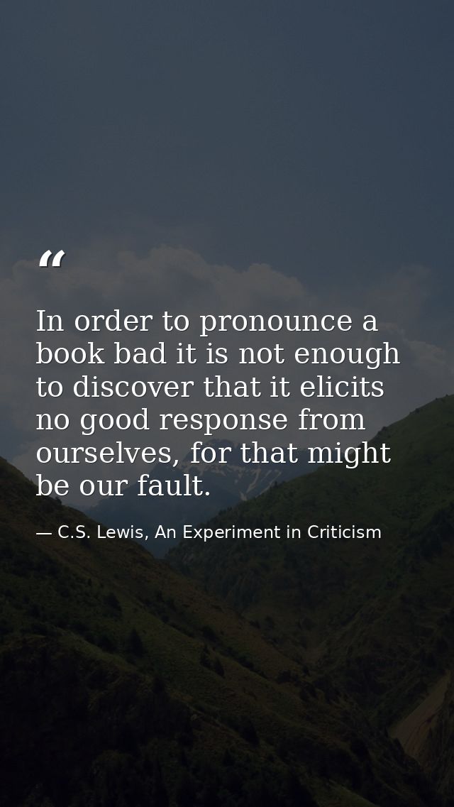 In order to pronounce a book bad it is not enough to discover that it elicits no good response from ourselves, for that  — C.S. Lewis, An Experiment in Criticism