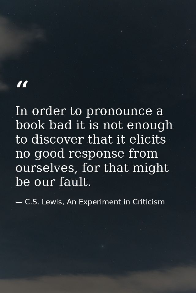 In order to pronounce a book bad it is not enough to discover that it elicits no good response from ourselves, for that  — C.S. Lewis, An Experiment in Criticism