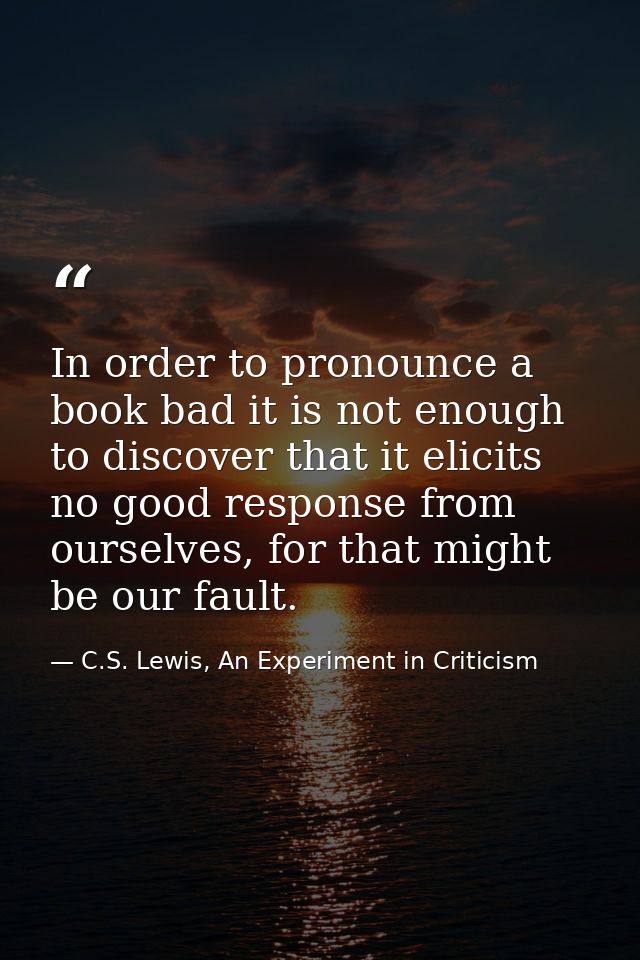 In order to pronounce a book bad it is not enough to discover that it elicits no good response from ourselves, for that  — C.S. Lewis, An Experiment in Criticism