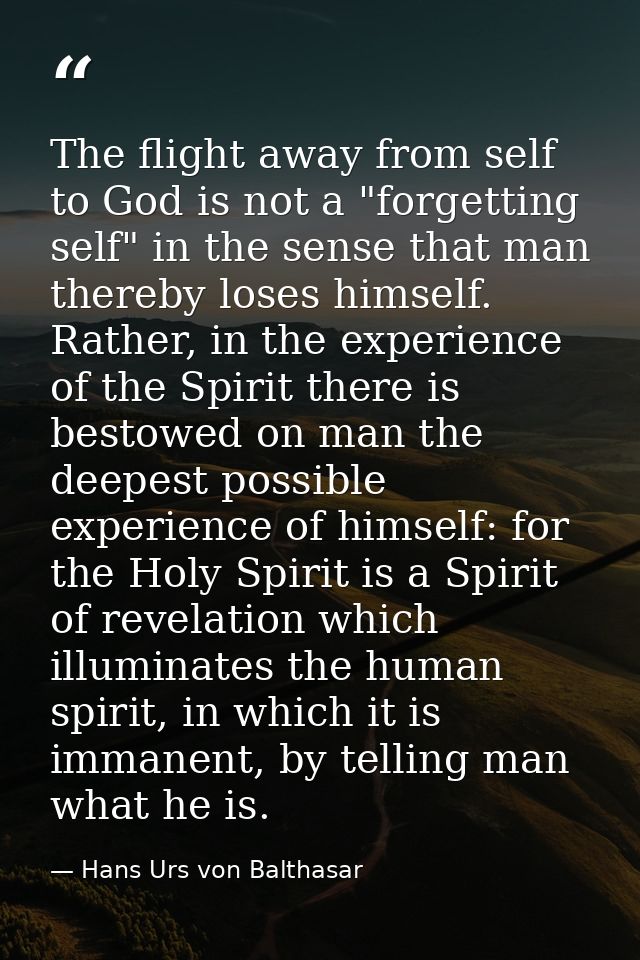 The flight away from self to God is not a "forgetting self" in the sense that man thereby loses himself. Rather, in the  — Hans Urs von Balthasar