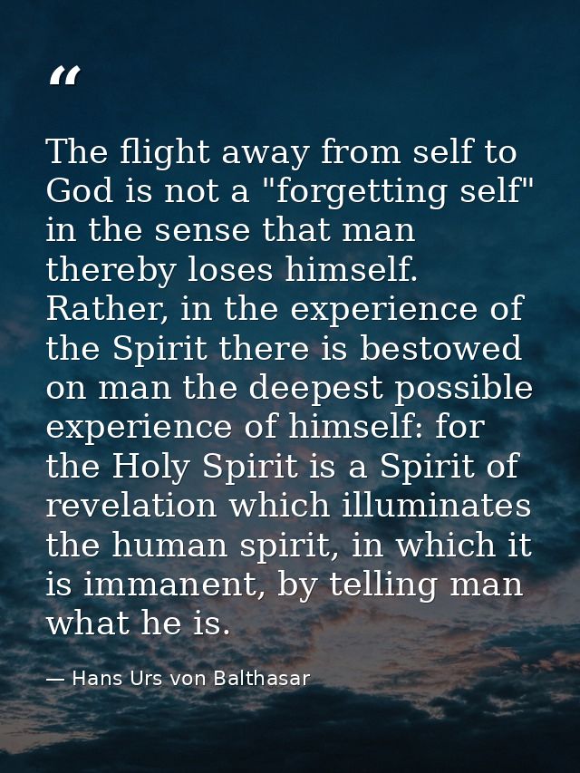 The flight away from self to God is not a "forgetting self" in the sense that man thereby loses himself. Rather, in the  — Hans Urs von Balthasar