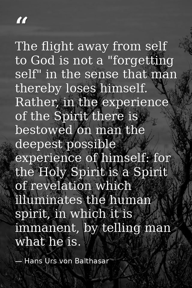 The flight away from self to God is not a "forgetting self" in the sense that man thereby loses himself. Rather, in the  — Hans Urs von Balthasar