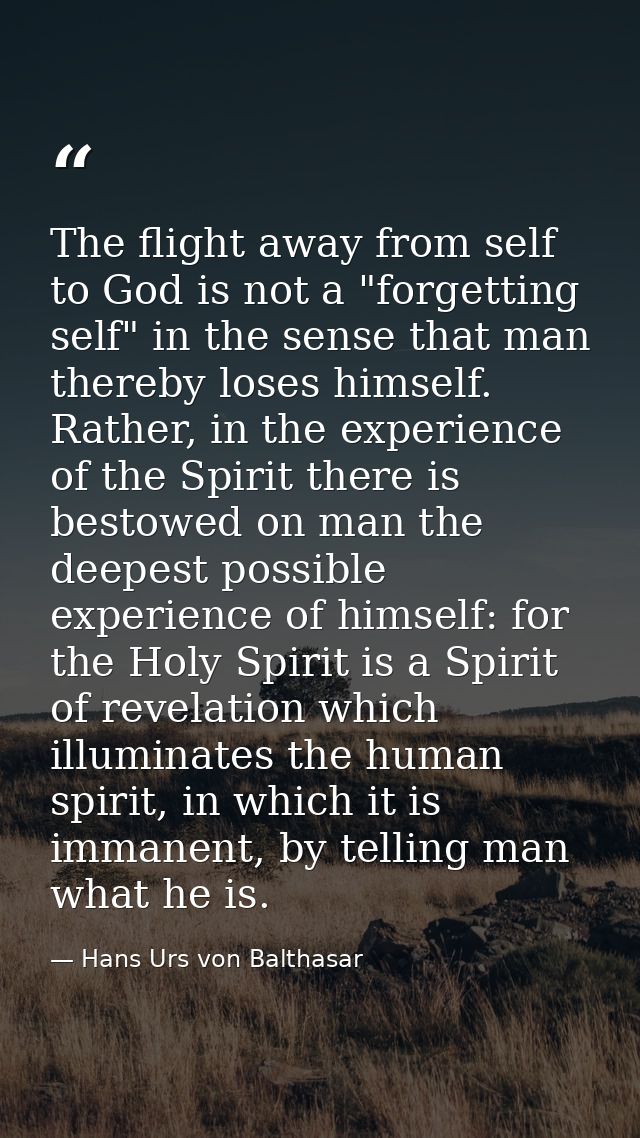 The flight away from self to God is not a "forgetting self" in the sense that man thereby loses himself. Rather, in the  — Hans Urs von Balthasar