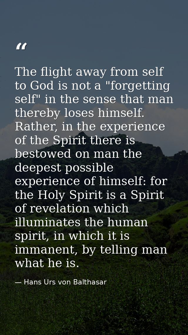 The flight away from self to God is not a "forgetting self" in the sense that man thereby loses himself. Rather, in the  — Hans Urs von Balthasar
