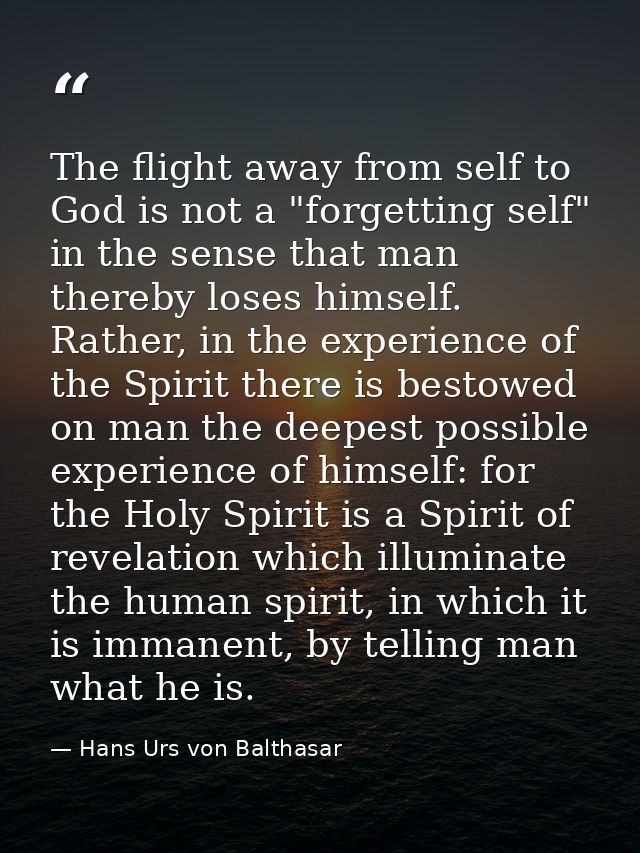 The flight away from self to God is not a "forgetting self" in the sense that man thereby loses himself. Rather, in the  — Hans Urs von Balthasar