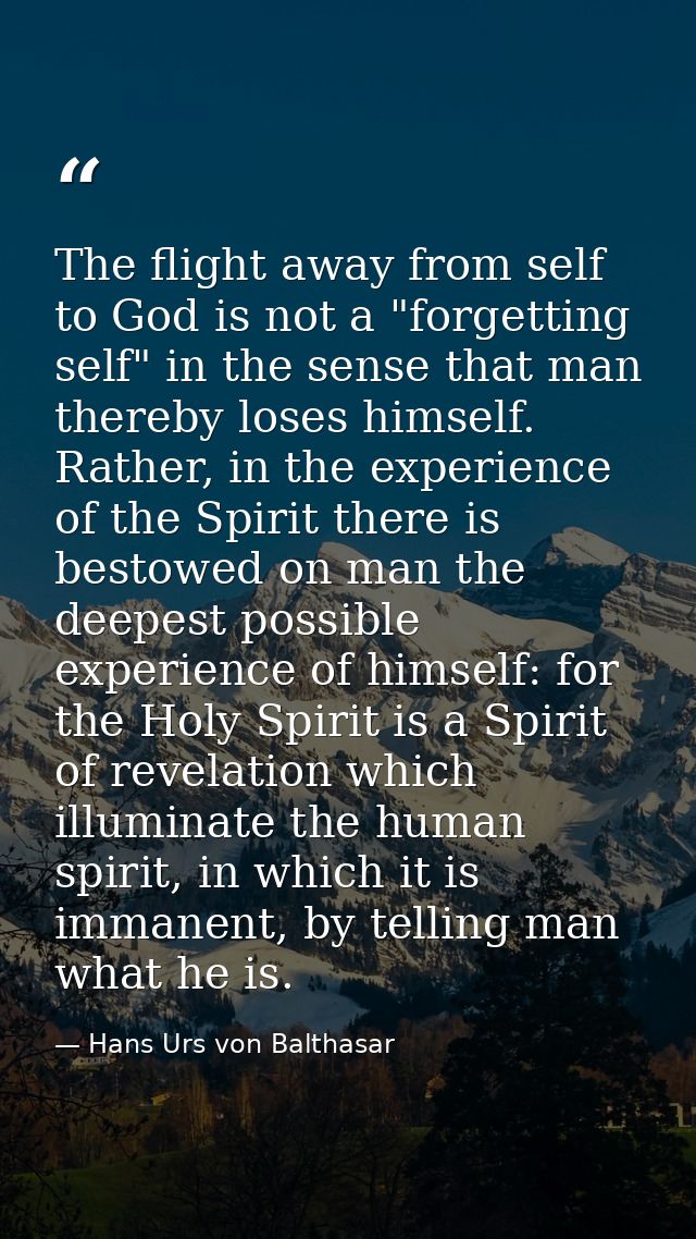 The flight away from self to God is not a "forgetting self" in the sense that man thereby loses himself. Rather, in the  — Hans Urs von Balthasar