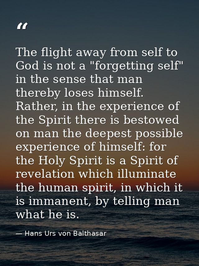 The flight away from self to God is not a "forgetting self" in the sense that man thereby loses himself. Rather, in the  — Hans Urs von Balthasar