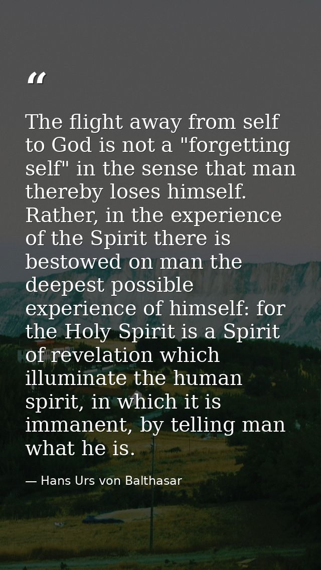 The flight away from self to God is not a "forgetting self" in the sense that man thereby loses himself. Rather, in the  — Hans Urs von Balthasar
