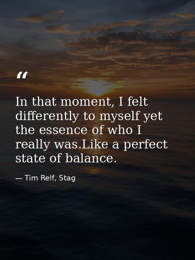In that moment, I felt differently to myself yet the essence of who I really was.Like a perfect state of balance. — Tim Relf, Stag