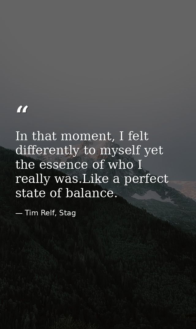 In that moment, I felt differently to myself yet the essence of who I really was.Like a perfect state of balance. — Tim Relf, Stag