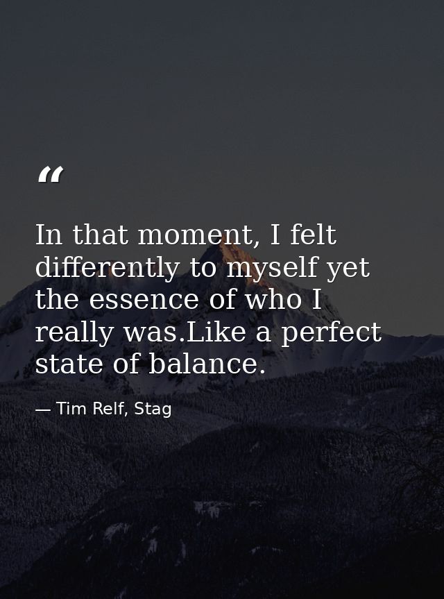 In that moment, I felt differently to myself yet the essence of who I really was.Like a perfect state of balance. — Tim Relf, Stag