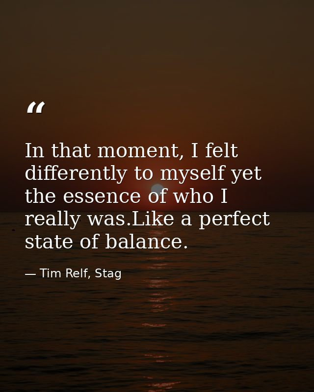 In that moment, I felt differently to myself yet the essence of who I really was.Like a perfect state of balance. — Tim Relf, Stag