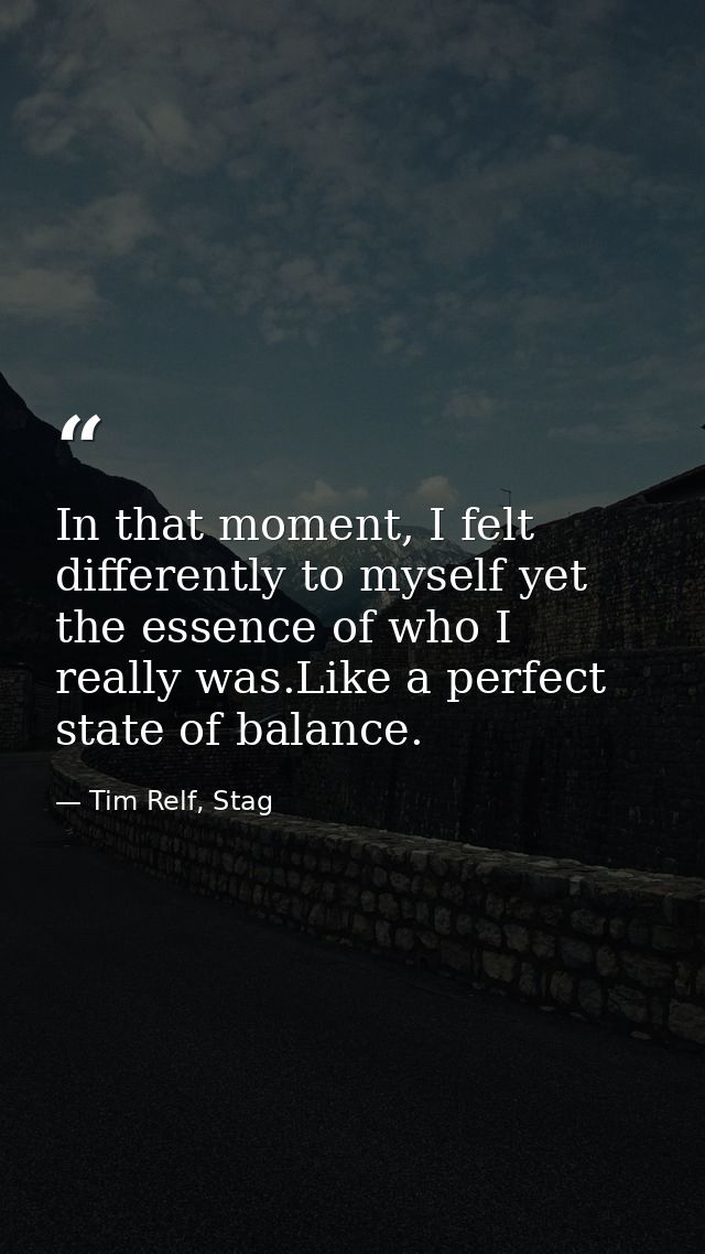 In that moment, I felt differently to myself yet the essence of who I really was.Like a perfect state of balance. — Tim Relf, Stag