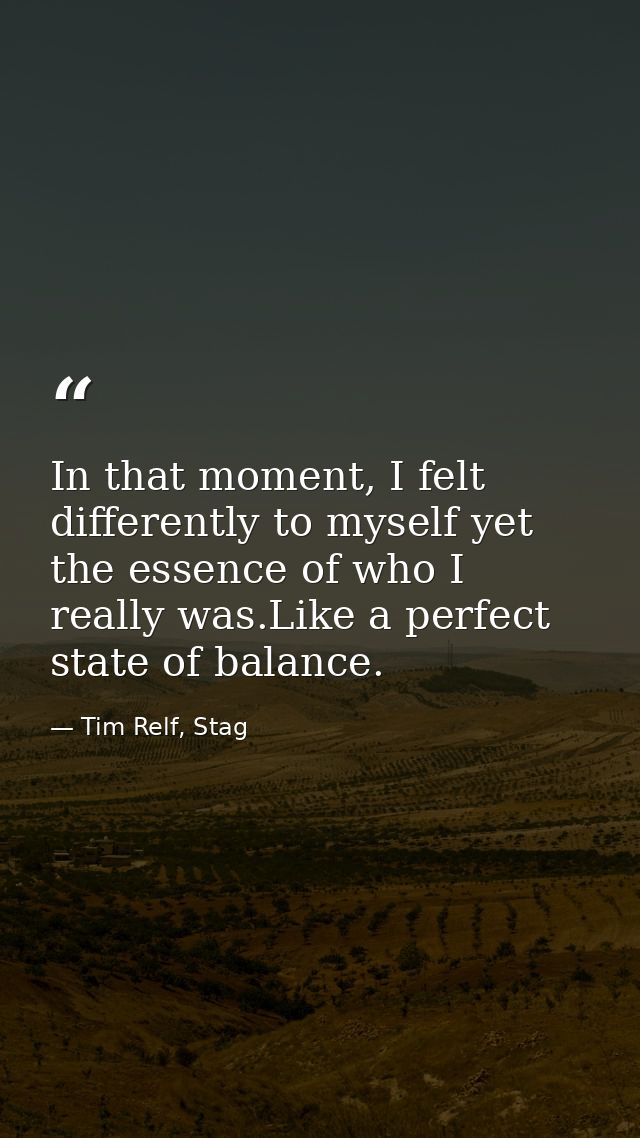 In that moment, I felt differently to myself yet the essence of who I really was.Like a perfect state of balance. — Tim Relf, Stag