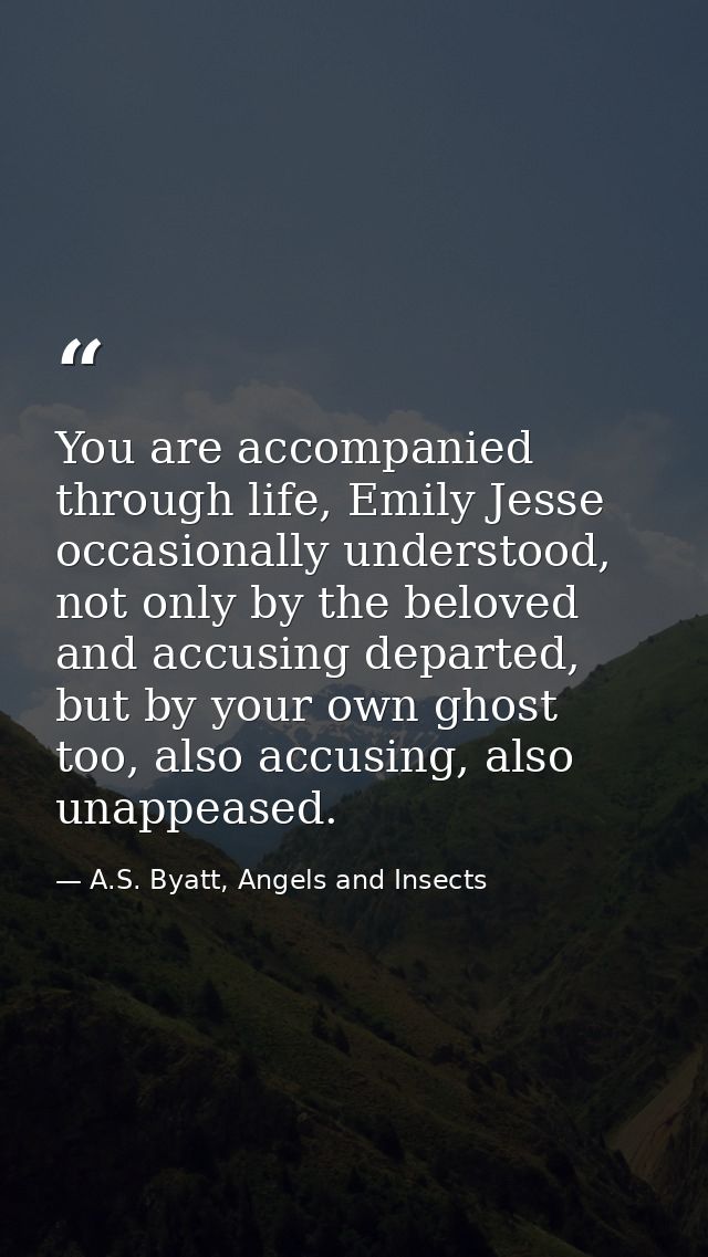 You are accompanied through life, Emily Jesse occasionally understood, not only by the beloved and accusing departed, bu — A.S. Byatt, Angels and Insects