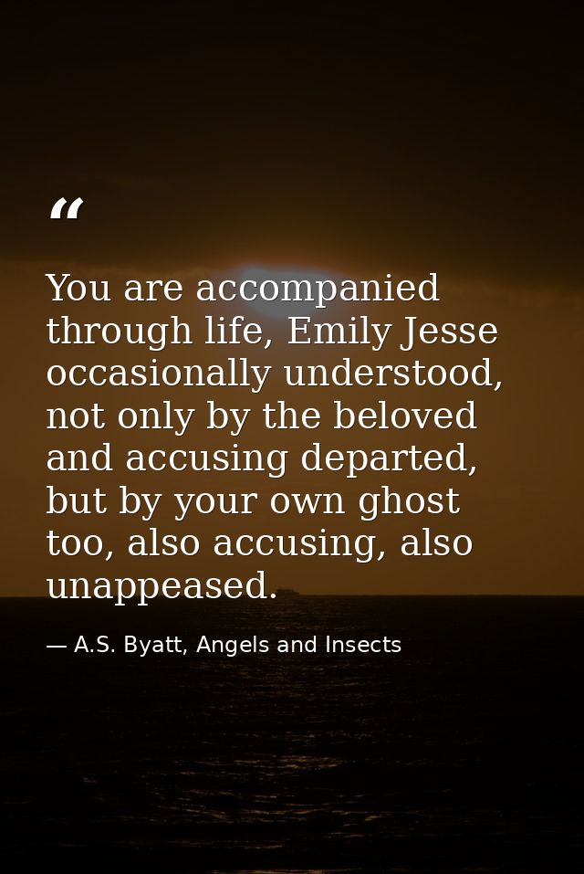 You are accompanied through life, Emily Jesse occasionally understood, not only by the beloved and accusing departed, bu — A.S. Byatt, Angels and Insects