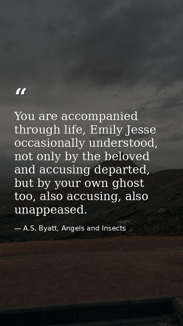 You are accompanied through life, Emily Jesse occasionally understood, not only by the beloved and accusing departed, bu — A.S. Byatt, Angels and Insects