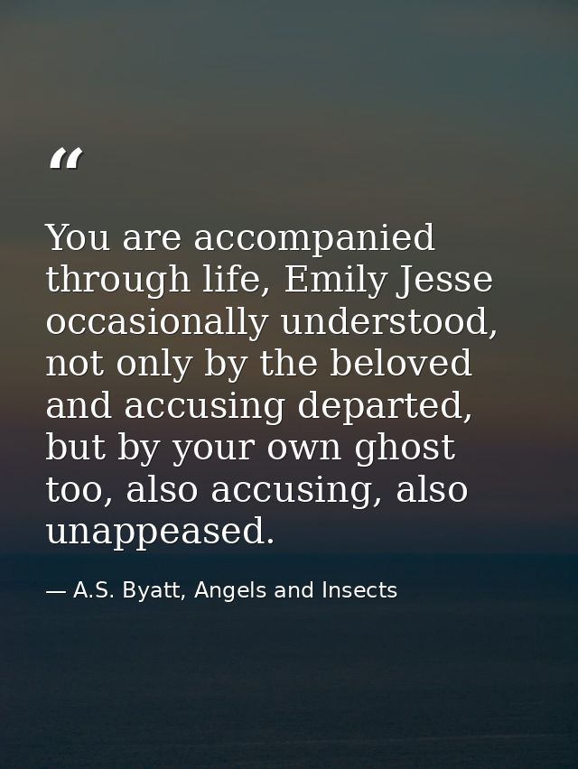 You are accompanied through life, Emily Jesse occasionally understood, not only by the beloved and accusing departed, bu — A.S. Byatt, Angels and Insects