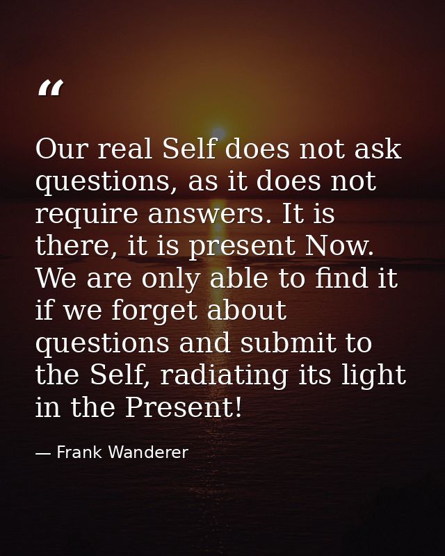 Our real Self does not ask questions, as it does not require answers. It is there, it is present Now. We are only able t — Frank Wanderer